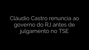 ​Cláudio Castro renuncia ao governo do RJ antes de julgamento no TSE 